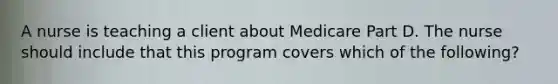 A nurse is teaching a client about Medicare Part D. The nurse should include that this program covers which of the following?