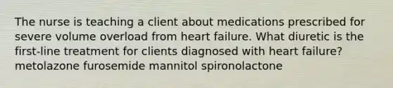 The nurse is teaching a client about medications prescribed for severe volume overload from heart failure. What diuretic is the first-line treatment for clients diagnosed with heart failure? metolazone furosemide mannitol spironolactone