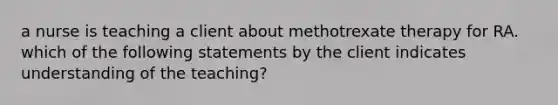 a nurse is teaching a client about methotrexate therapy for RA. which of the following statements by the client indicates understanding of the teaching?