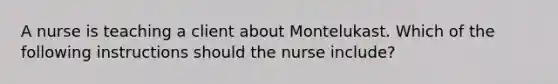 A nurse is teaching a client about Montelukast. Which of the following instructions should the nurse include?