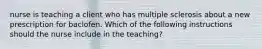 nurse is teaching a client who has multiple sclerosis about a new prescription for baclofen. Which of the following instructions should the nurse include in the teaching?