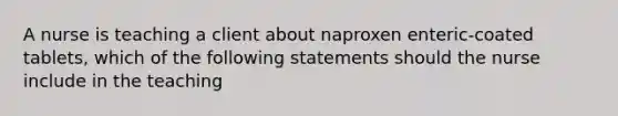 A nurse is teaching a client about naproxen enteric-coated tablets, which of the following statements should the nurse include in the teaching