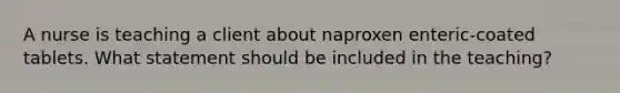 A nurse is teaching a client about naproxen enteric-coated tablets. What statement should be included in the teaching?