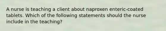 A nurse is teaching a client about naproxen enteric-coated tablets. Which of the following statements should the nurse include in the teaching?