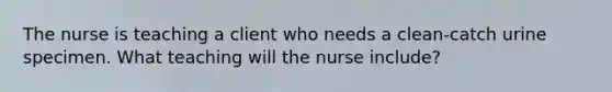 The nurse is teaching a client who needs a clean-catch urine specimen. What teaching will the nurse include?