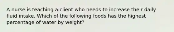 A nurse is teaching a client who needs to increase their daily fluid intake. Which of the following foods has the highest percentage of water by weight?