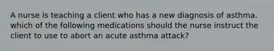 A nurse is teaching a client who has a new diagnosis of asthma. which of the following medications should the nurse instruct the client to use to abort an acute asthma attack?