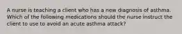 A nurse is teaching a client who has a new diagnosis of asthma. Which of the following medications should the nurse instruct the client to use to avoid an acute asthma attack?