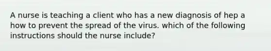 A nurse is teaching a client who has a new diagnosis of hep a how to prevent the spread of the virus. which of the following instructions should the nurse include?