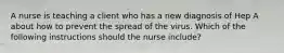 A nurse is teaching a client who has a new diagnosis of Hep A about how to prevent the spread of the virus. Which of the following instructions should the nurse include?