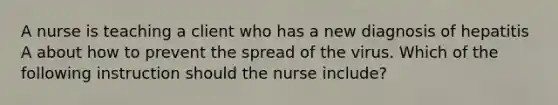 A nurse is teaching a client who has a new diagnosis of hepatitis A about how to prevent the spread of the virus. Which of the following instruction should the nurse include?