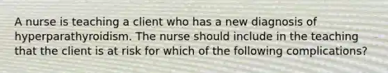 A nurse is teaching a client who has a new diagnosis of hyperparathyroidism. The nurse should include in the teaching that the client is at risk for which of the following complications?