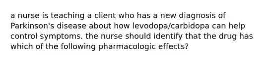 a nurse is teaching a client who has a new diagnosis of Parkinson's disease about how levodopa/carbidopa can help control symptoms. the nurse should identify that the drug has which of the following pharmacologic effects?