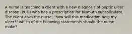 A nurse is teaching a client with a new diagnosis of peptic ulcer disease (PUD) who has a prescription for bismuth subsailcylate. The client asks the nurse, "how will this medication help my ulcer?" which of the following statements should the nurse make?