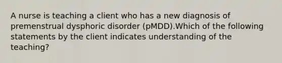 A nurse is teaching a client who has a new diagnosis of premenstrual dysphoric disorder (pMDD).Which of the following statements by the client indicates understanding of the teaching?