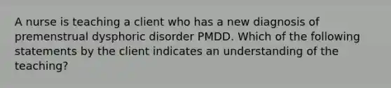 A nurse is teaching a client who has a new diagnosis of premenstrual dysphoric disorder PMDD. Which of the following statements by the client indicates an understanding of the teaching?