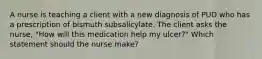 A nurse is teaching a client with a new diagnosis of PUD who has a prescription of bismuth subsalicylate. The client asks the nurse, "How will this medication help my ulcer?" Which statement should the nurse make?