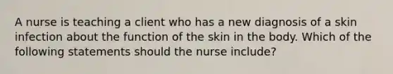 A nurse is teaching a client who has a new diagnosis of a skin infection about the function of the skin in the body. Which of the following statements should the nurse include?