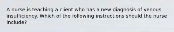 A nurse is teaching a client who has a new diagnosis of venous insufficiency. Which of the following instructions should the nurse include?