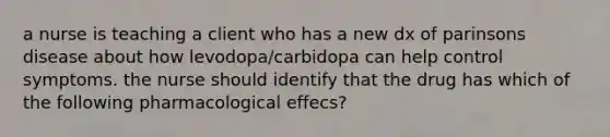 a nurse is teaching a client who has a new dx of parinsons disease about how levodopa/carbidopa can help control symptoms. the nurse should identify that the drug has which of the following pharmacological effecs?