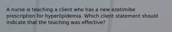 A nurse is teaching a client who has a new ezetimibe prescription for hyperlipidemia. Which client statement should indicate that the teaching was effective?