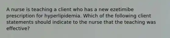 A nurse is teaching a client who has a new ezetimibe prescription for hyperlipidemia. Which of the following client statements should indicate to the nurse that the teaching was effective?