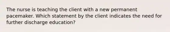 The nurse is teaching the client with a new permanent pacemaker. Which statement by the client indicates the need for further discharge education?