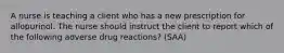 A nurse is teaching a client who has a new prescription for allopurinol. The nurse should instruct the client to report which of the following adverse drug reactions? (SAA)