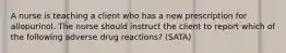 A nurse is teaching a client who has a new prescription for allopurinol. The nurse should instruct the client to report which of the following adverse drug reactions? (SATA)