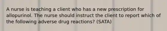 A nurse is teaching a client who has a new prescription for allopurinol. The nurse should instruct the client to report which of the following adverse drug reactions? (SATA)