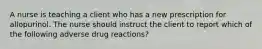 A nurse is teaching a client who has a new prescription for allopurinol. The nurse should instruct the client to report which of the following adverse drug reactions?