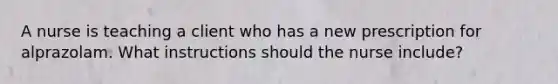 A nurse is teaching a client who has a new prescription for alprazolam. What instructions should the nurse include?