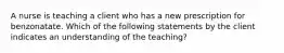 A nurse is teaching a client who has a new prescription for benzonatate. Which of the following statements by the client indicates an understanding of the teaching?