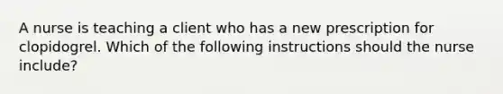 A nurse is teaching a client who has a new prescription for clopidogrel. Which of the following instructions should the nurse include?