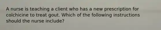 A nurse is teaching a client who has a new prescription for colchicine to treat gout. Which of the following instructions should the nurse include?