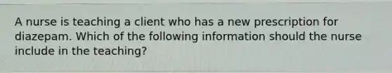 A nurse is teaching a client who has a new prescription for diazepam. Which of the following information should the nurse include in the teaching?