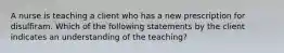 A nurse is teaching a client who has a new prescription for disulfiram. Which of the following statements by the client indicates an understanding of the teaching?