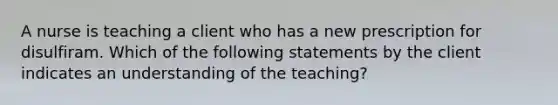 A nurse is teaching a client who has a new prescription for disulfiram. Which of the following statements by the client indicates an understanding of the teaching?