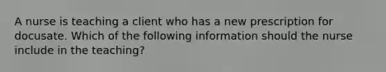 A nurse is teaching a client who has a new prescription for docusate. Which of the following information should the nurse include in the teaching?