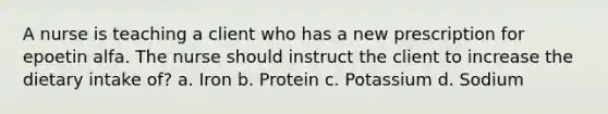 A nurse is teaching a client who has a new prescription for epoetin alfa. The nurse should instruct the client to increase the dietary intake of? a. Iron b. Protein c. Potassium d. Sodium