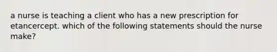 a nurse is teaching a client who has a new prescription for etancercept. which of the following statements should the nurse make?