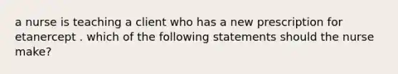 a nurse is teaching a client who has a new prescription for etanercept . which of the following statements should the nurse make?