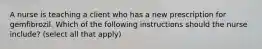 A nurse is teaching a client who has a new prescription for gemfibrozil. Which of the following instructions should the nurse include? (select all that apply)