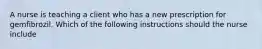 A nurse is teaching a client who has a new prescription for gemfibrozil. Which of the following instructions should the nurse include