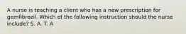 A nurse is teaching a client who has a new prescription for gemfibrozil. Which of the following instruction should the nurse include? S. A. T. A