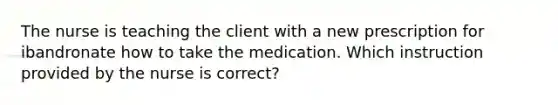 The nurse is teaching the client with a new prescription for ibandronate how to take the medication. Which instruction provided by the nurse is correct?