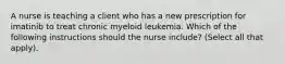 A nurse is teaching a client who has a new prescription for imatinib to treat chronic myeloid leukemia. Which of the following instructions should the nurse include? (Select all that apply).