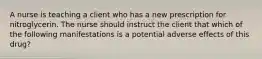 A nurse is teaching a client who has a new prescription for nitroglycerin. The nurse should instruct the client that which of the following manifestations is a potential adverse effects of this drug?