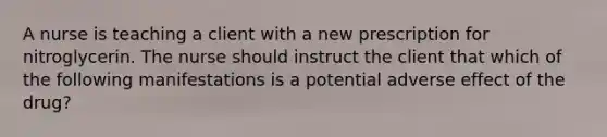 A nurse is teaching a client with a new prescription for nitroglycerin. The nurse should instruct the client that which of the following manifestations is a potential adverse effect of the drug?