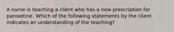 A nurse is teaching a client who has a new prescription for paroxetine. Which of the following statements by the client indicates an understanding of the teaching?